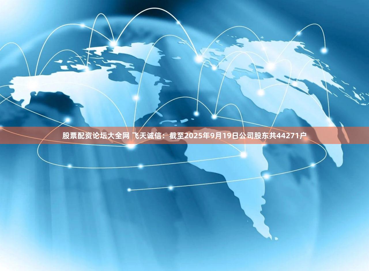 股票配资论坛大全网 飞天诚信：截至2025年9月19日公司股东共44271户