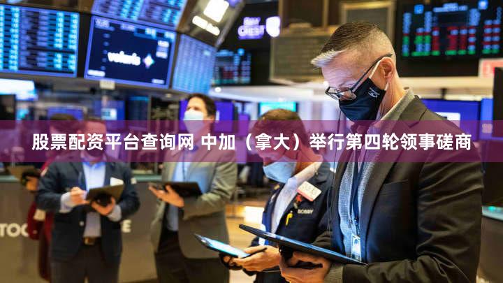 股票配资平台查询网 中加（拿大）举行第四轮领事磋商