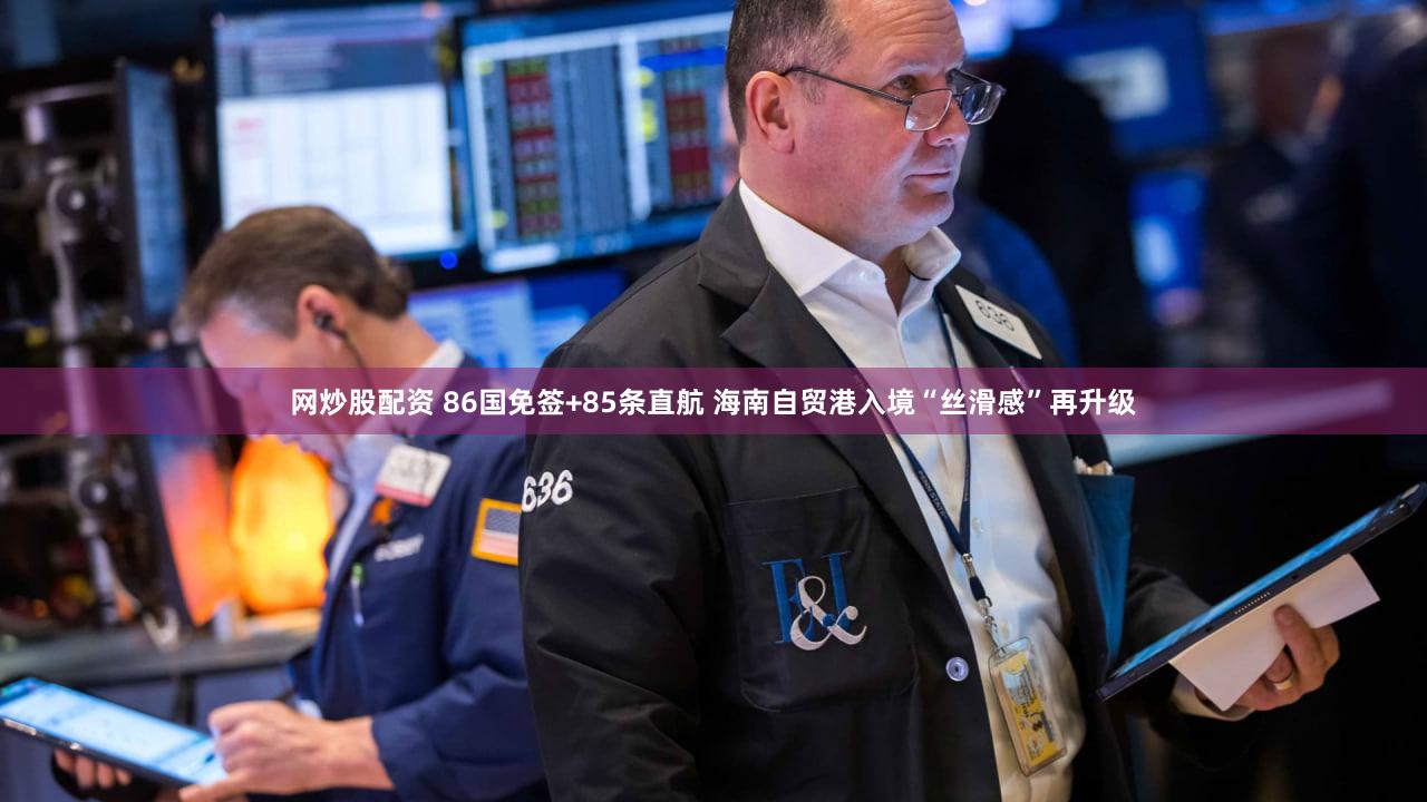 网炒股配资 86国免签+85条直航 海南自贸港入境“丝滑感”再升级