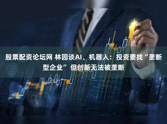 股票配资论坛网 林园谈AI、机器人：投资要找“垄断型企业” 但创新无法被垄断