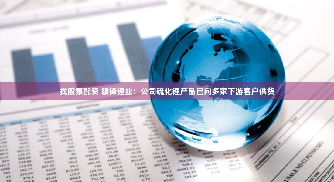 找股票配资 赣锋锂业：公司硫化锂产品已向多家下游客户供货