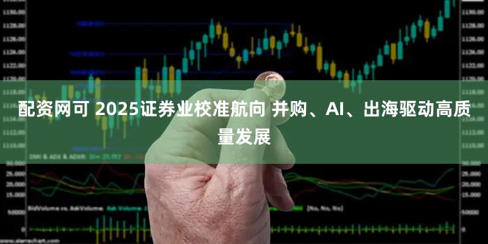 配资网可 2025证券业校准航向 并购、AI、出海驱动高质量发展