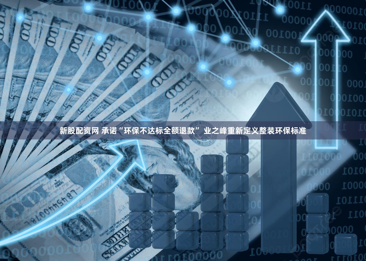 新股配资网 承诺“环保不达标全额退款” 业之峰重新定义整装环保标准
