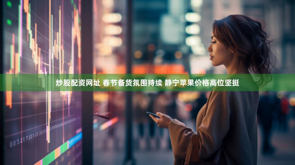 炒股配资网址 春节备货氛围持续 静宁苹果价格高位坚挺