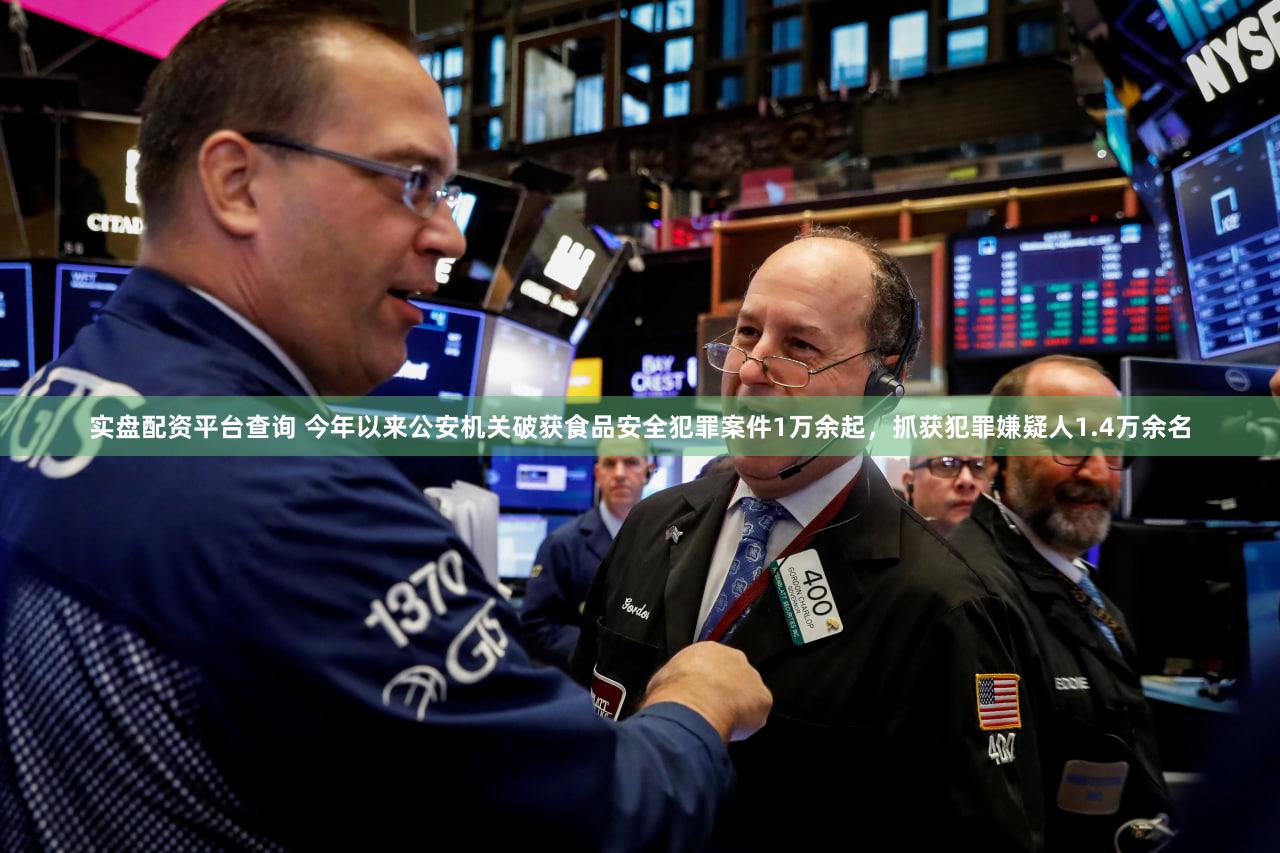 实盘配资平台查询 今年以来公安机关破获食品安全犯罪案件1万余起，抓获犯罪嫌疑人1.4万余名