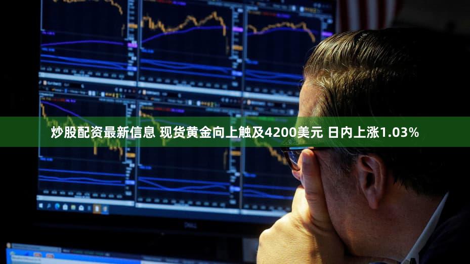炒股配资最新信息 现货黄金向上触及4200美元 日内上涨1.03%