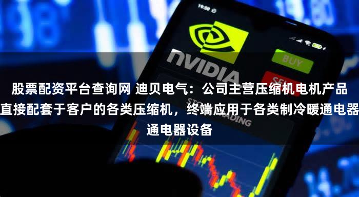 股票配资平台查询网 迪贝电气：公司主营压缩机电机产品，其直接配套于客户的各类压缩机，终端应用于各类制冷暖通电器设备
