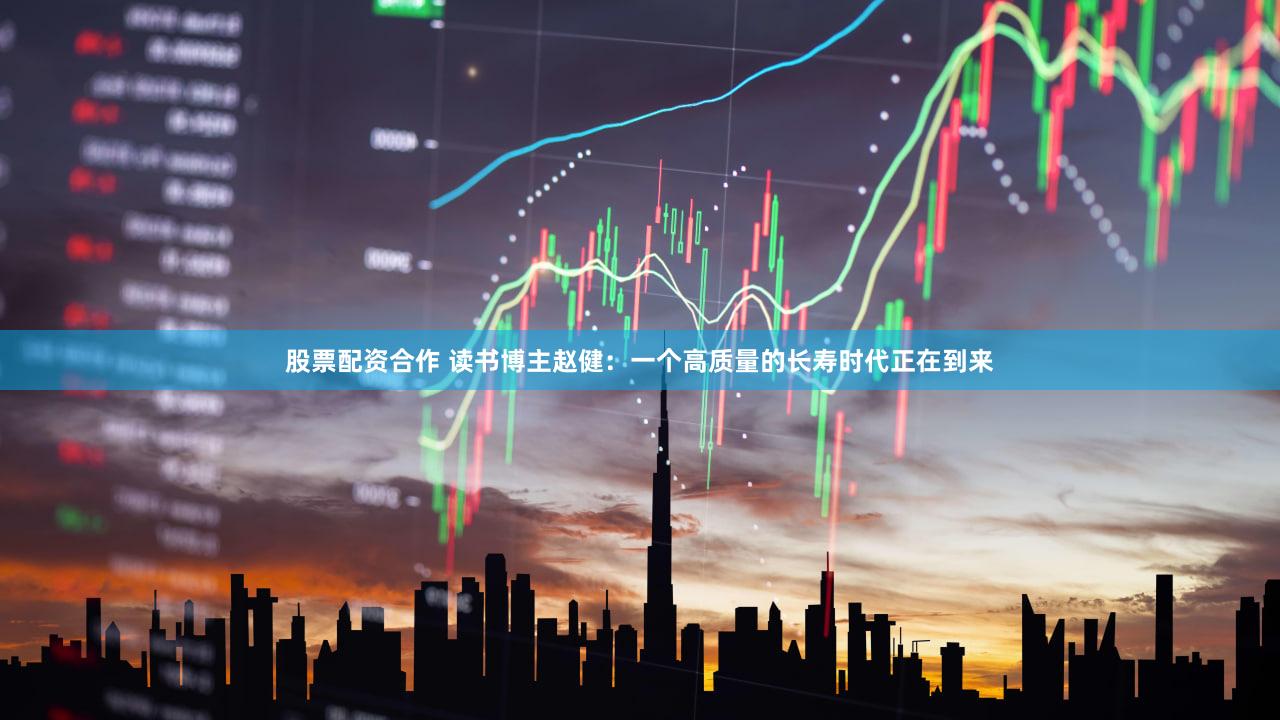 股票配资合作 读书博主赵健:一个高质量的长寿时代正在到来