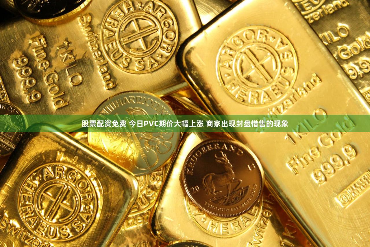 股票配资免费 今日PVC期价大幅上涨 商家出现封盘惜售的现象