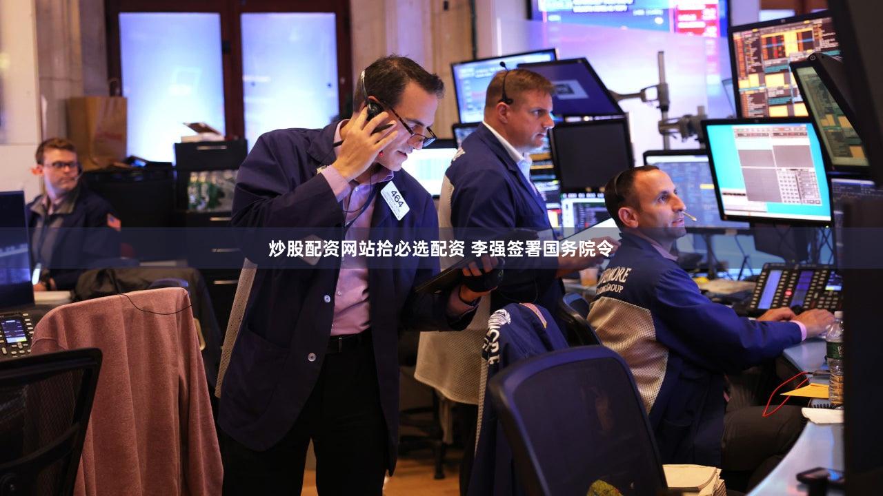 炒股配资网站拾必选配资 李强签署国务院令