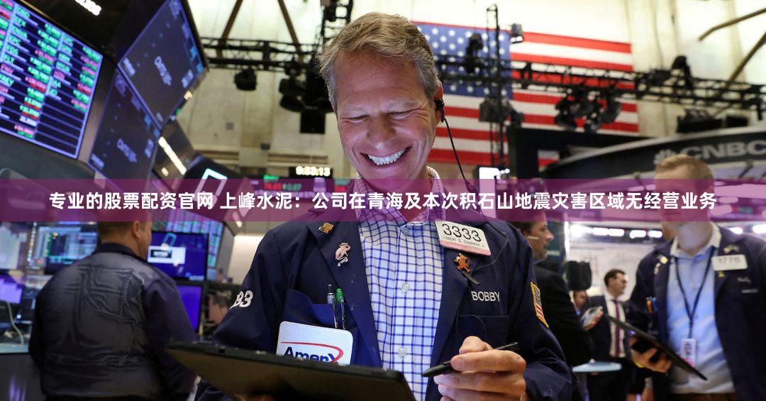 专业的股票配资官网 上峰水泥：公司在青海及本次积石山地震灾害区域无经营业务