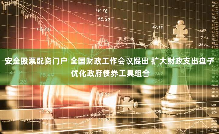 安全股票配资门户 全国财政工作会议提出 扩大财政支出盘子 优化政府债券工具组合