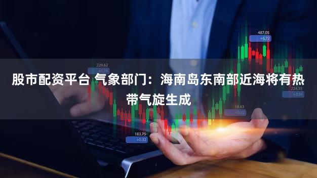 股市配资平台 气象部门:海南岛东南部近海将有热带气旋生成