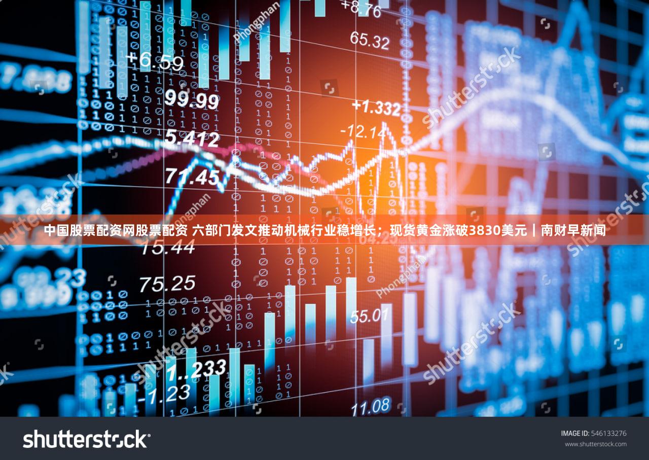 中国股票配资网股票配资 六部门发文推动机械行业稳增长；现货黄金涨破3830美元｜南财早新闻