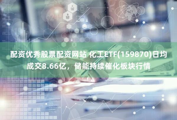 配资优秀股票配资网站 化工ETF(159870)日均成交8.66亿,储能持续催化板块行情