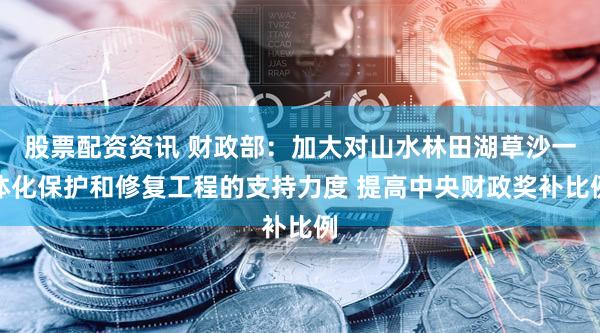 股票配资资讯 财政部：加大对山水林田湖草沙一体化保护和修复工程的支持力度 提高中央财政奖补比例