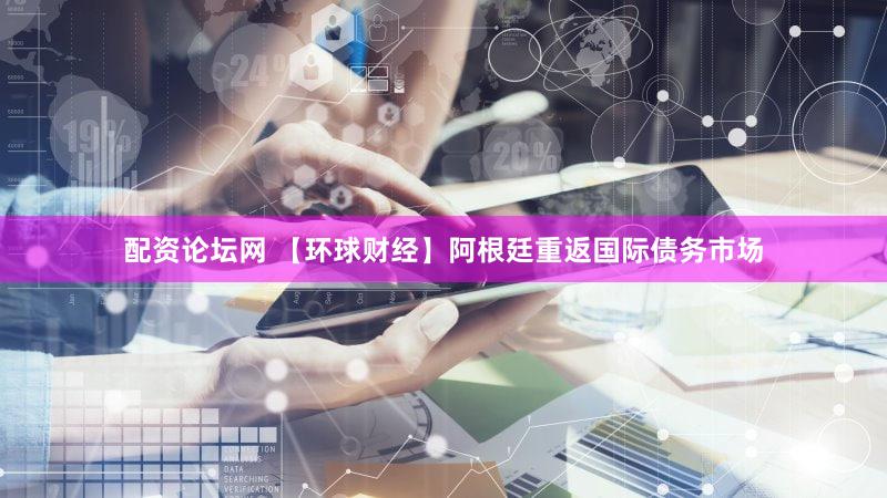 配资论坛网 【环球财经】阿根廷重返国际债务市场