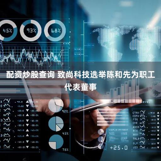 配资炒股查询 致尚科技选举陈和先为职工代表董事