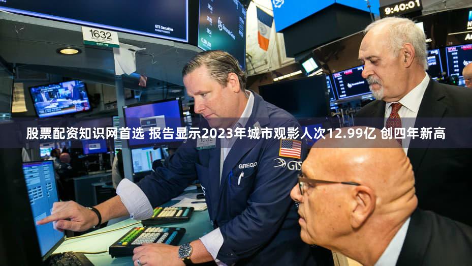 股票配资知识网首选 报告显示2023年城市观影人次12.99亿 创四年新高