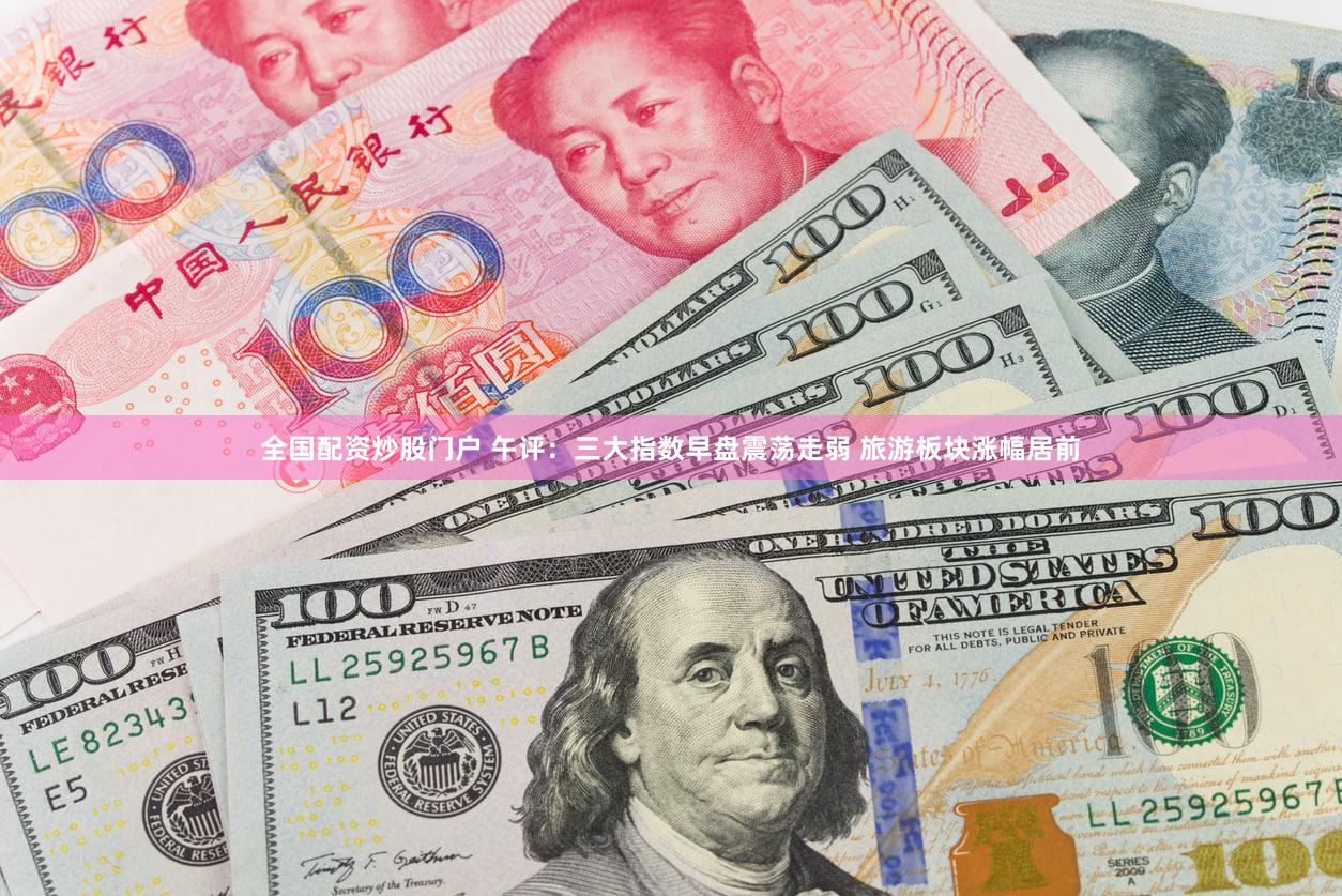 全国配资炒股门户 午评：三大指数早盘震荡走弱 旅游板块涨幅居前