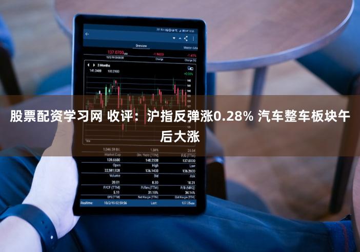 股票配资学习网 收评:沪指反弹涨0.28% 汽车整车板块午后大涨