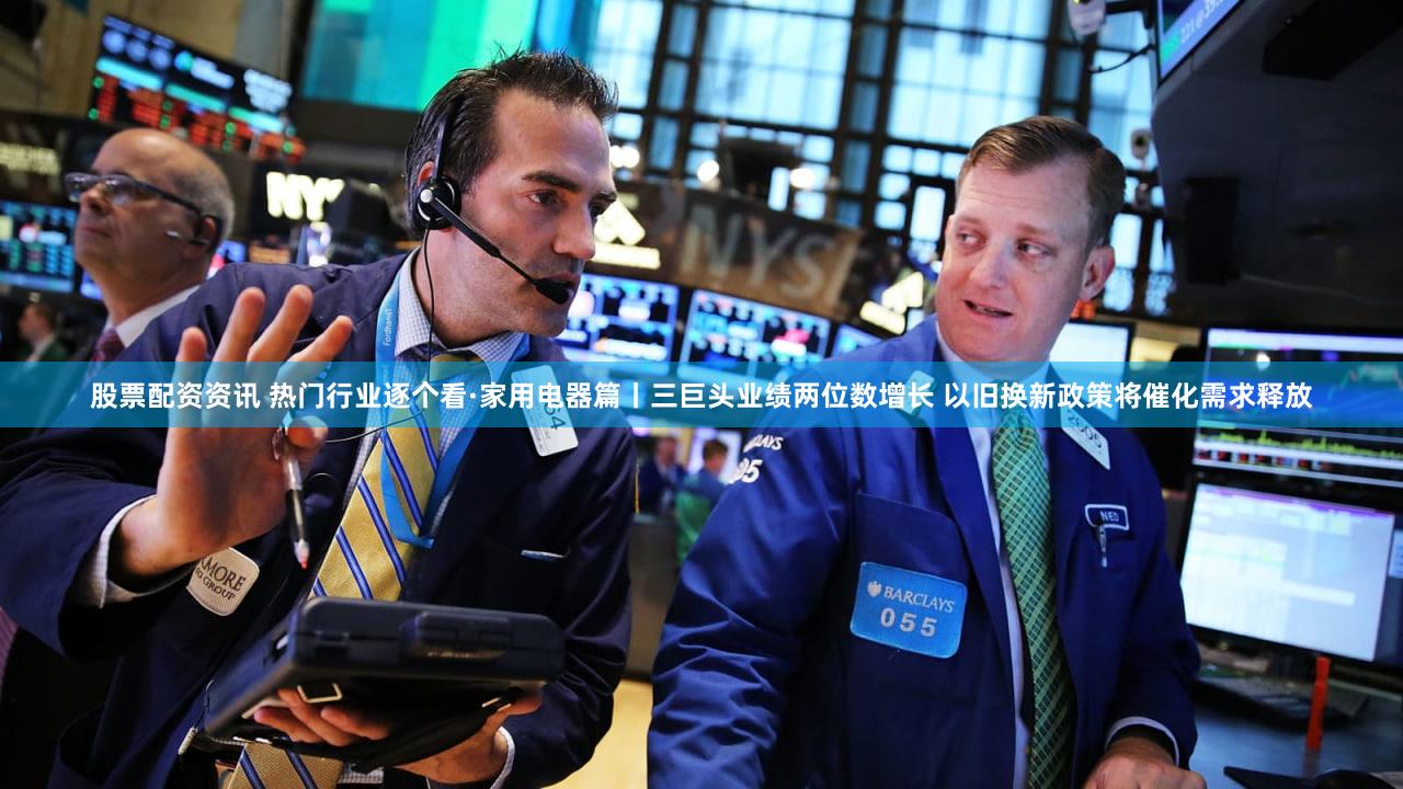 股票配资资讯 热门行业逐个看·家用电器篇丨三巨头业绩两位数增长 以旧换新政策将催化需求释放