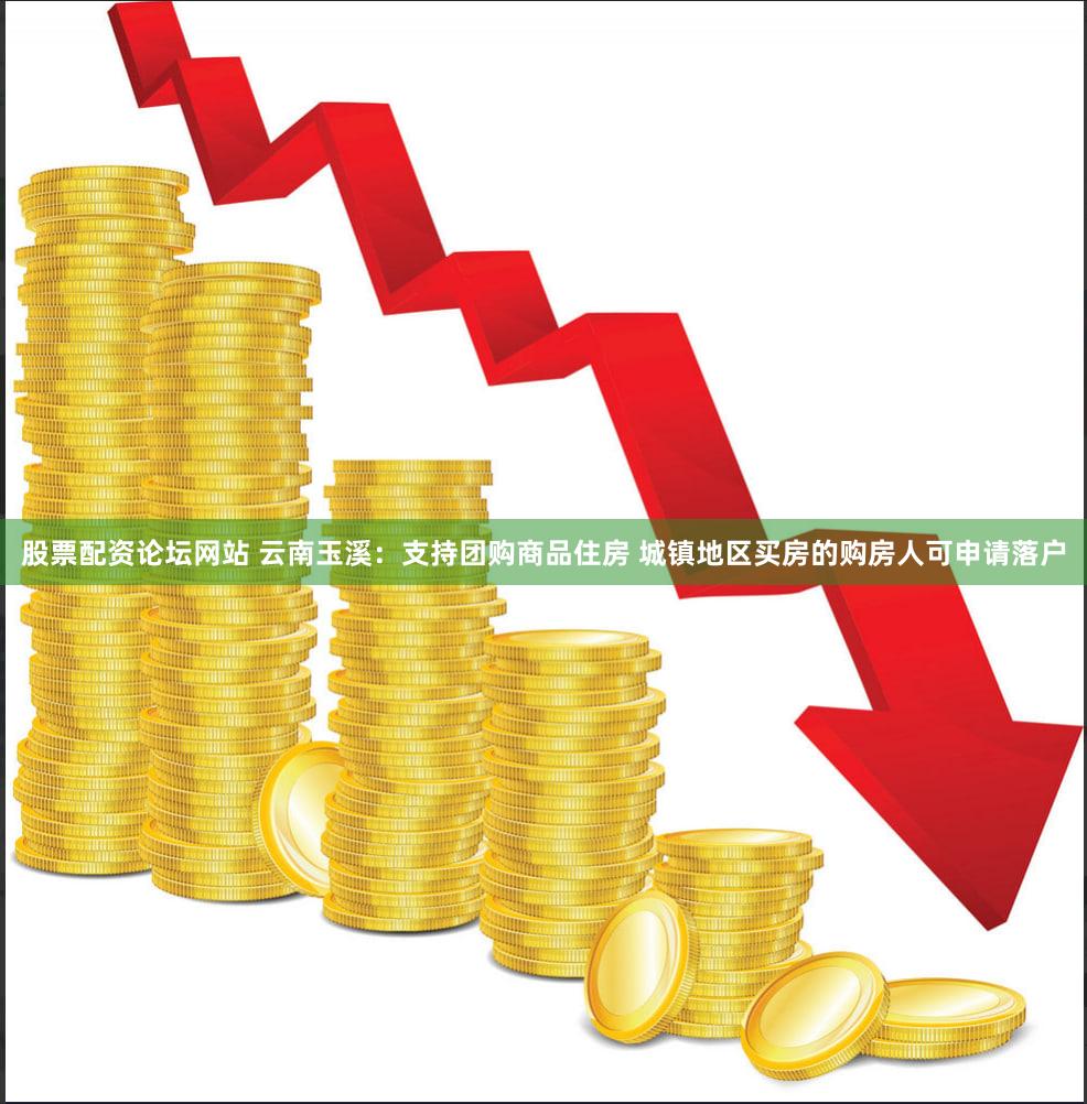 股票配资论坛网站 云南玉溪:支持团购商品住房 城镇地区买房的购房人可申请落户