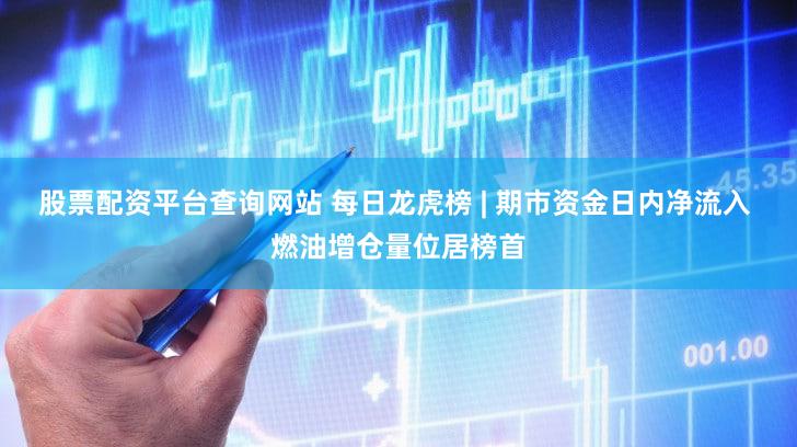 股票配资平台查询网站 每日龙虎榜 | 期市资金日内净流入 燃油增仓量位居榜首