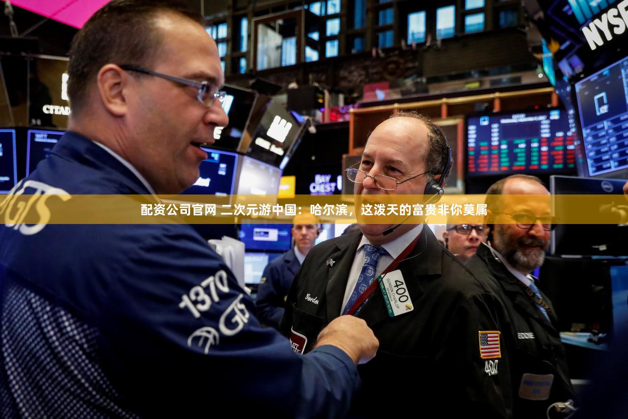 配资公司官网 二次元游中国：哈尔滨，这泼天的富贵非你莫属