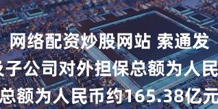 网络配资炒股网站 索通发展：公司及子公司对外担保总额为人民币约165.38亿元