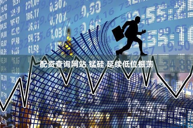 配资查询网站 锰硅 延续低位振荡