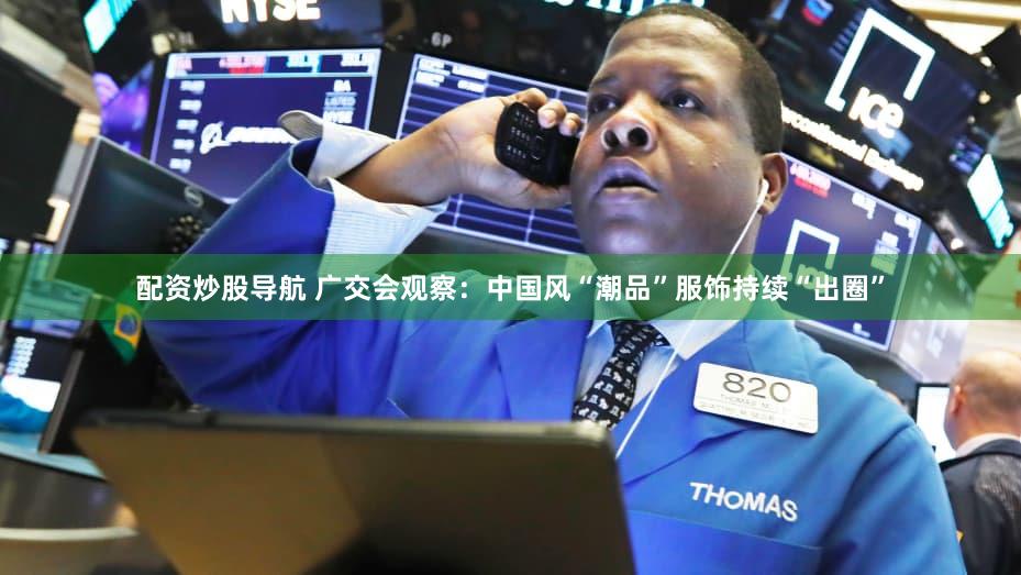 配资炒股导航 广交会观察:中国风“潮品”服饰持续“出圈”