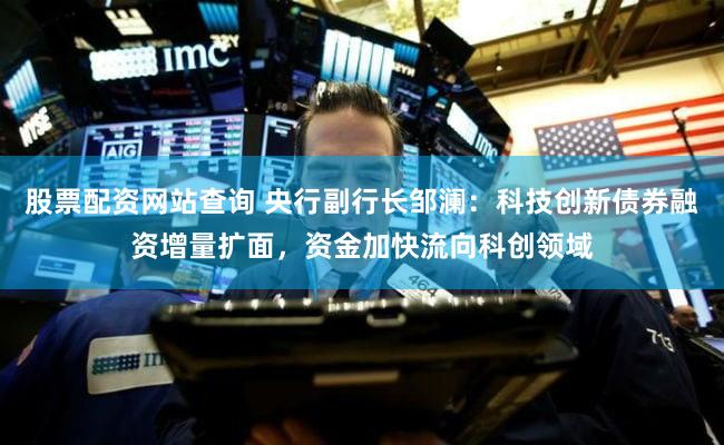股票配资网站查询 央行副行长邹澜:科技创新债券融资增量扩面,资金加快流向科创领域