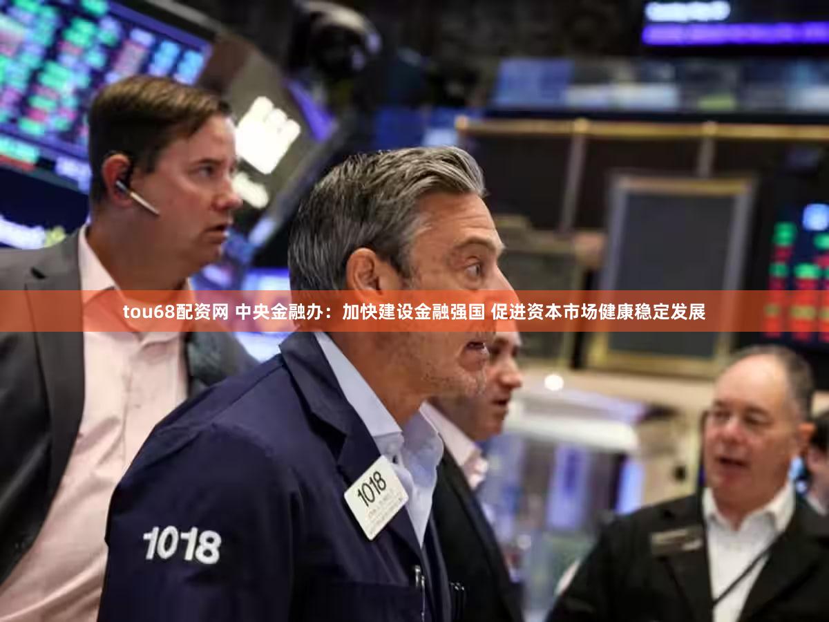 tou68配资网 中央金融办:加快建设金融强国 促进资本市场健康稳定发展