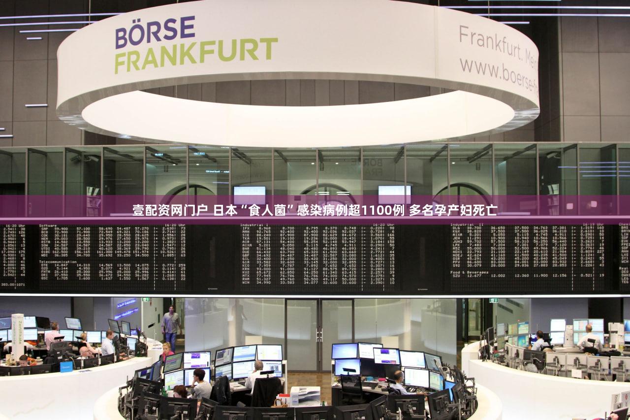 壹配资网门户 日本“食人菌”感染病例超1100例 多名孕产妇死亡