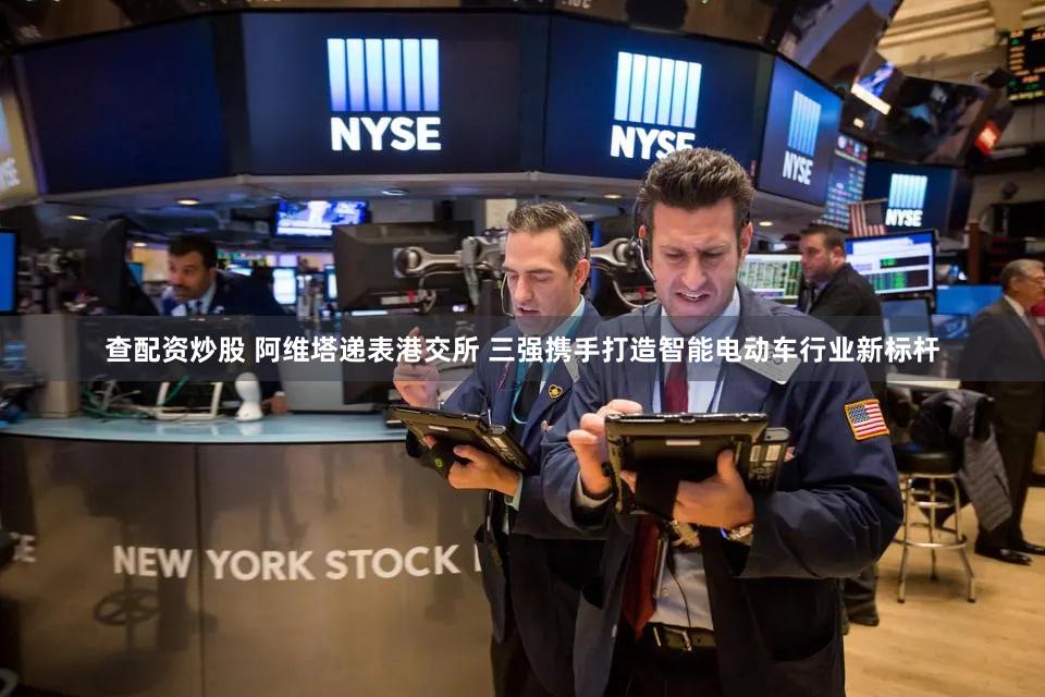 查配资炒股 阿维塔递表港交所 三强携手打造智能电动车行业新标杆