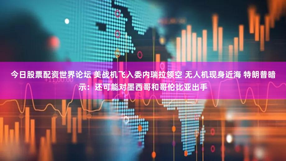 今日股票配资世界论坛 美战机飞入委内瑞拉领空 无人机现身近海 特朗普暗示：还可能对墨西哥和哥伦比亚出手