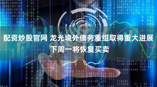 配资炒股官网 龙光境外债务重组取得重大进展 下周一将恢复买卖