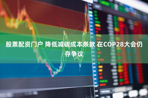 股票配资门户 降低减碳成本条款 在COP28大会仍存争议