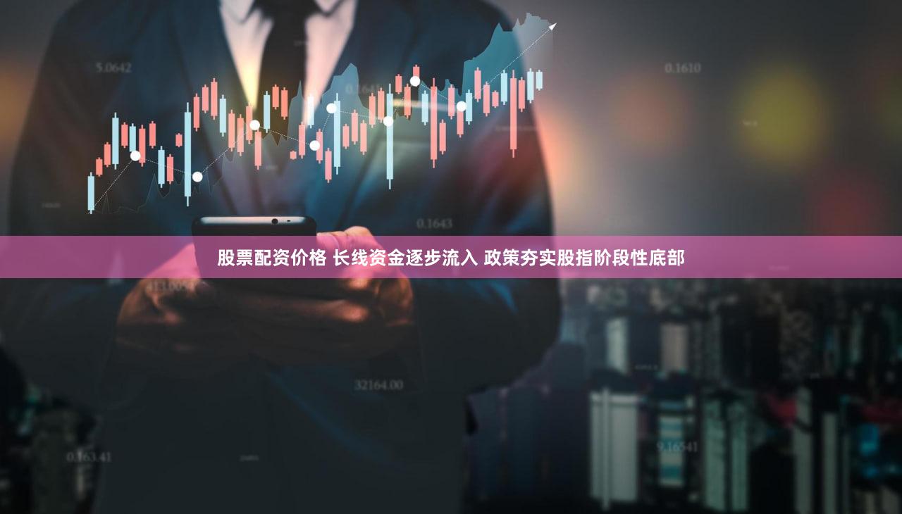 股票配资价格 长线资金逐步流入 政策夯实股指阶段性底部