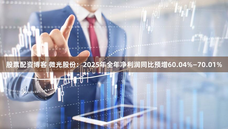 股票配资博客 微光股份：2025年全年净利润同比预增60.04%—70.01%