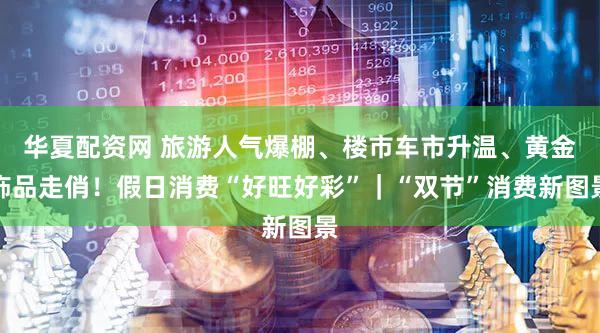 华夏配资网 旅游人气爆棚、楼市车市升温、黄金饰品走俏！假日消费“好旺好彩”｜“双节”消费新图景