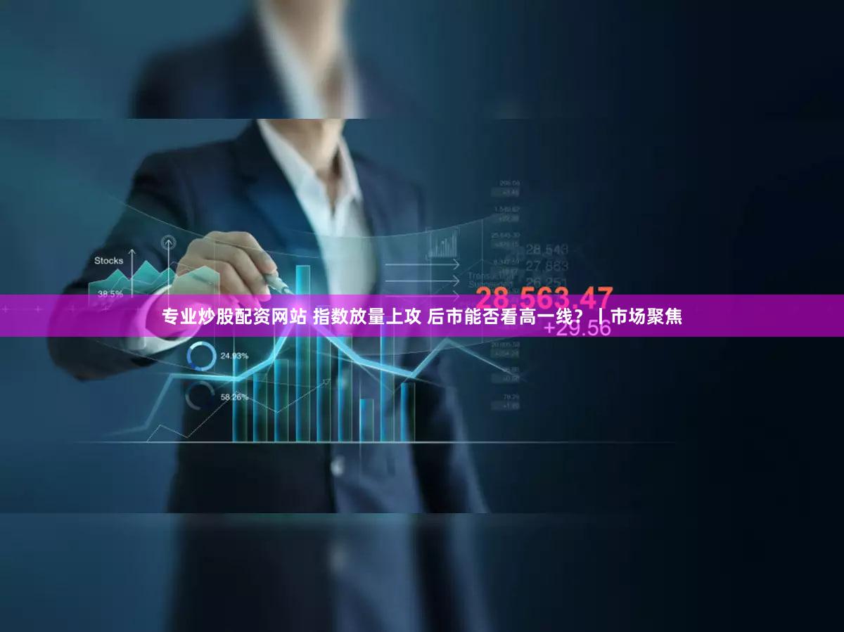 专业炒股配资网站 指数放量上攻 后市能否看高一线？丨市场聚焦