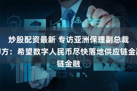 炒股配资最新 专访亚洲保理副总裁柳方：希望数字人民币尽快落地供应链金融