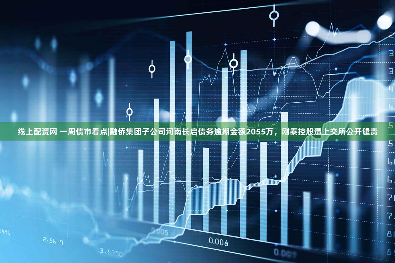 线上配资网 一周债市看点|融侨集团子公司河南长启债务逾期金额2055万，刚泰控股遭上交所公开谴责