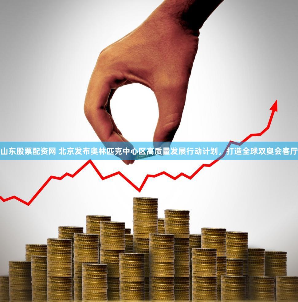 山东股票配资网 北京发布奥林匹克中心区高质量发展行动计划，打造全球双奥会客厅