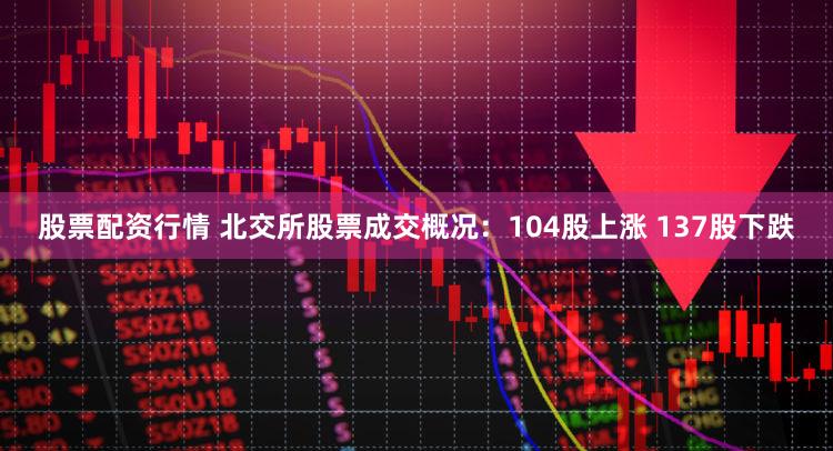 股票配资行情 北交所股票成交概况：104股上涨 137股下跌