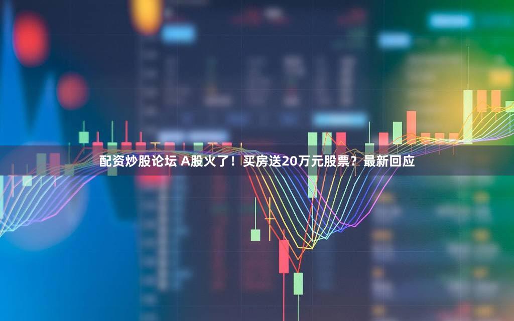 配资炒股论坛 A股火了！买房送20万元股票？最新回应