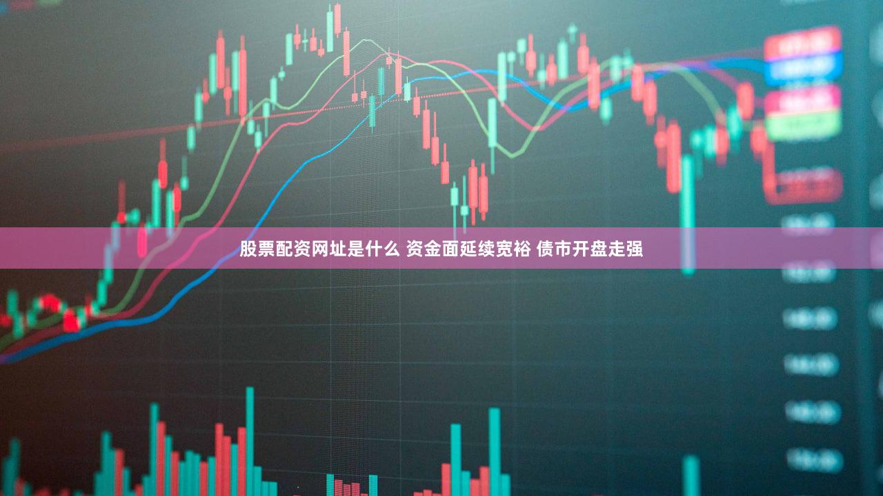 股票配资网址是什么 资金面延续宽裕 债市开盘走强