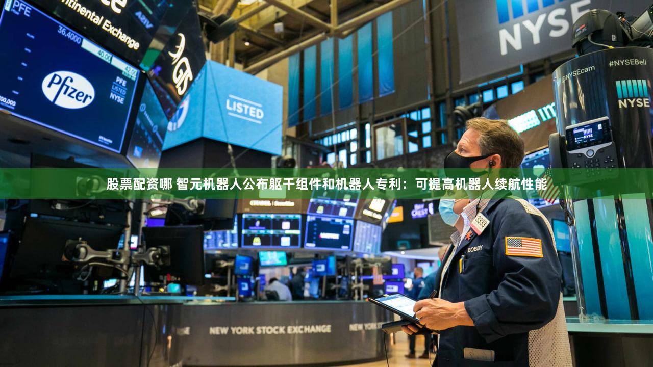 股票配资哪 智元机器人公布躯干组件和机器人专利：可提高机器人续航性能